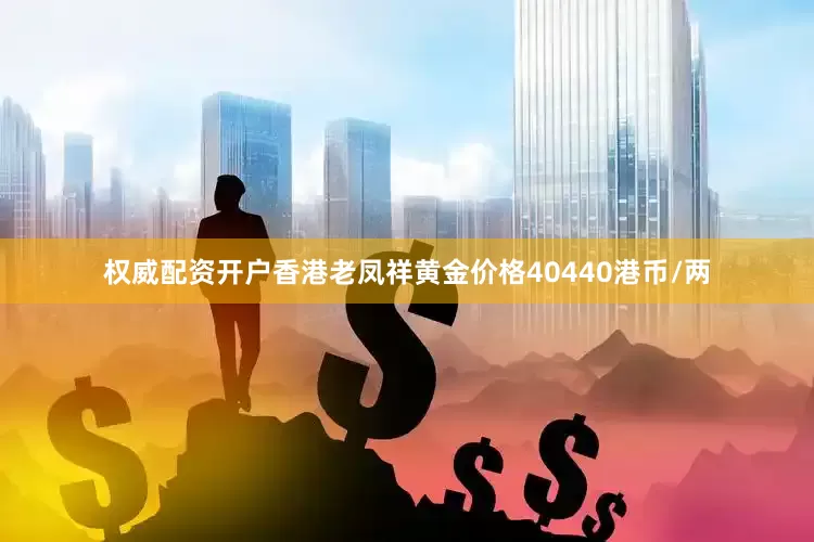 权威配资开户香港老凤祥黄金价格40440港币/两