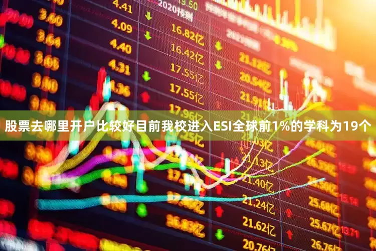股票去哪里开户比较好目前我校进入ESI全球前1%的学科为19个