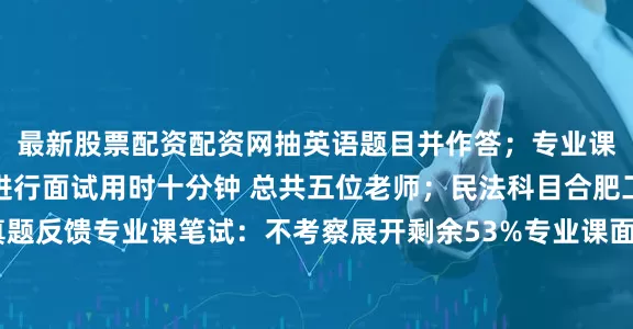 最新股票配资配资网抽英语题目并作答；专业课面试和英语面试一起进行面试用时十分钟 总共五位老师；民法科目合肥工业大学法硕复试真题反馈专业课笔试：不考察展开剩余53%专业课面试：中文自我介绍3分钟民事法律行为的有效要件英语面试：英文自我介绍人工智能在日常生活中的应用以及你对他的看法复试的整个流程和涉及到的科目：民法 英语 自我介绍中文三分钟 自我介绍英文两分钟发布于：江苏省