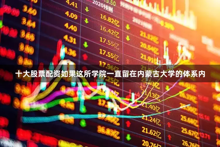 十大股票配资如果这所学院一直留在内蒙古大学的体系内