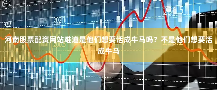 河南股票配资网站难道是他们想要活成牛马吗？不是他们想要活成牛马
