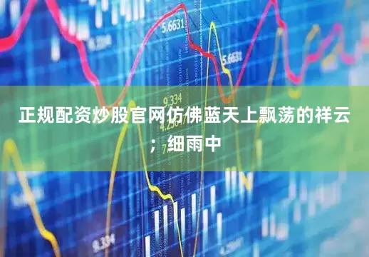 正规配资炒股官网仿佛蓝天上飘荡的祥云；细雨中